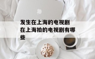 发生在上海的电视剧 在上海拍的电视剧有哪些