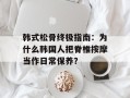 韩式松骨终极指南：为什么韩国人把脊椎按摩当作日常保养？