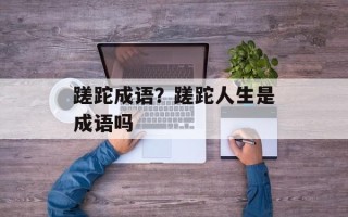 蹉跎成语？蹉跎人生是成语吗