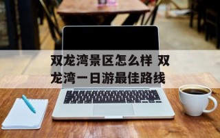 双龙湾景区怎么样 双龙湾一日游最佳路线