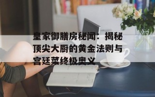 皇家御膳房秘闻：揭秘顶尖大厨的黄金法则与宫廷菜终极奥义