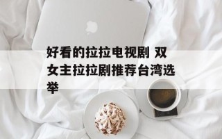 好看的拉拉电视剧 双女主拉拉剧推荐台湾选举