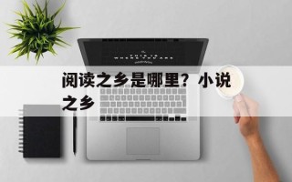 阅读之乡是哪里？小说之乡