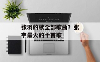 张羽的歌全部歌曲？张宇最火的十首歌