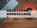 陕西石刻之乡在哪里，西安哪里有石头雕刻加工