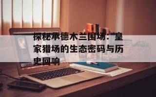 探秘承德木兰围场：皇家猎场的生态密码与历史回响