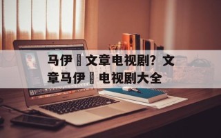 马伊琾文章电视剧？文章马伊琍电视剧大全