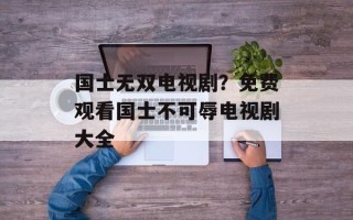 国士无双电视剧？免费观看国士不可辱电视剧大全
