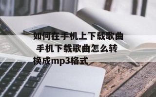 如何在手机上下载歌曲 手机下载歌曲怎么转换成mp3格式