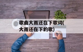 歌曲大雨还在下歌词(大雨还在下的歌)