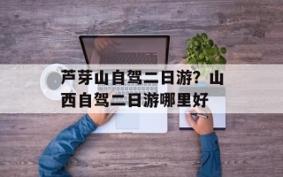芦芽山自驾二日游？山西自驾二日游哪里好