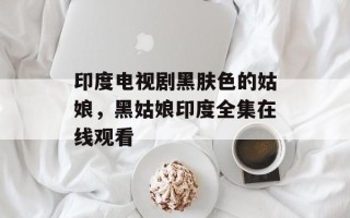 印度电视剧黑肤色的姑娘，黑姑娘印度全集在线观看