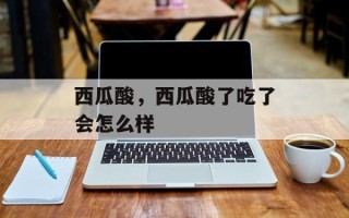 西瓜酸，西瓜酸了吃了会怎么样
