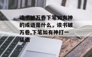 读书破万卷下笔如有神的成语是什么，读书破万卷,下笔如有神打一成语