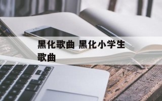 黑化歌曲 黑化小学生歌曲