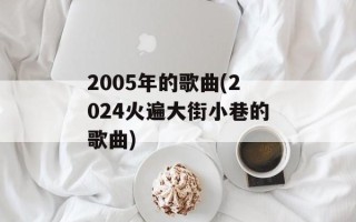2005年的歌曲(2024火遍大街小巷的歌曲)
