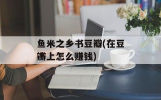 鱼米之乡书豆瓣(在豆瓣上怎么赚钱)
