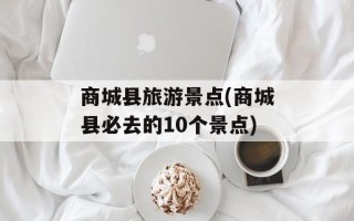 商城县旅游景点(商城县必去的10个景点)