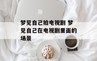 梦见自己拍电视剧 梦见自己在电视剧里面的场景