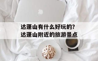 达蓬山有什么好玩的？达蓬山附近的旅游景点