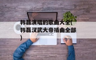 韩磊演唱的歌曲大全(韩磊汉武大帝插曲全部)