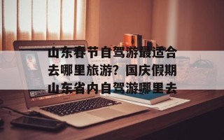 山东春节自驾游最适合去哪里旅游？国庆假期山东省内自驾游哪里去