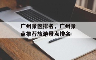广州景区排名，广州景点推荐旅游景点排名