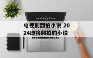 电视剧翻拍小说 2024即将翻拍的小说