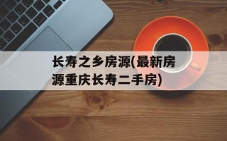 长寿之乡房源(最新房源重庆长寿二手房)