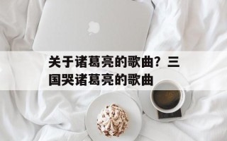 关于诸葛亮的歌曲？三国哭诸葛亮的歌曲