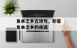 鱼米之乡古诗句，形容鱼米之乡的成语
