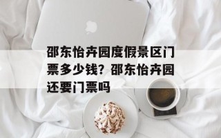 邵东怡卉园度假景区门票多少钱？邵东怡卉园还要门票吗