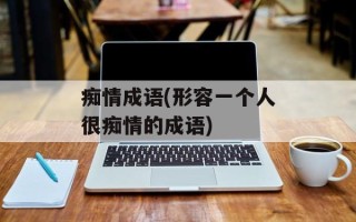 痴情成语(形容一个人很痴情的成语)