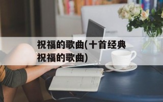 祝福的歌曲(十首经典祝福的歌曲)