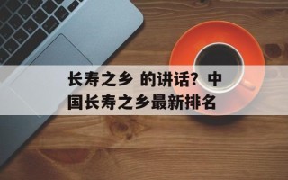 长寿之乡 的讲话？中国长寿之乡最新排名