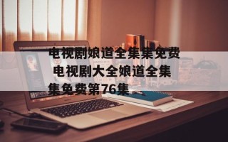电视剧娘道全集集免费 电视剧大全娘道全集集免费第76集