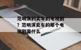 范明演的卖车的电视剧？范明演卖车的那个电视剧是什么