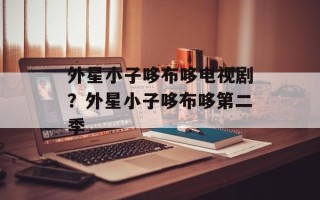 外星小子哆布哆电视剧？外星小子哆布哆第二季