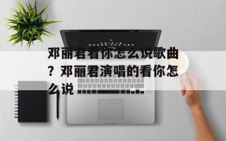 邓丽君看你怎么说歌曲？邓丽君演唱的看你怎么说
