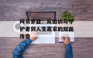 阿贝罗亚：从伯纳乌守护者到人生赢家的双面传奇