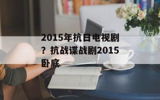 2015年抗日电视剧？抗战谍战剧2015卧底