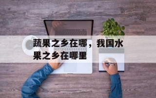 蔬果之乡在哪，我国水果之乡在哪里