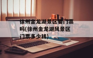 徐州金龙湖景区要门票吗(徐州金龙湖风景区门票多少钱)