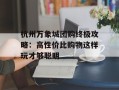 杭州万象城团购终极攻略：高性价比购物这样玩才够聪明