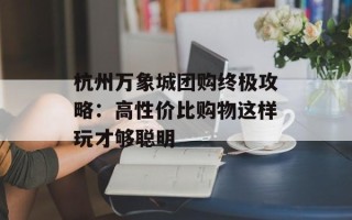杭州万象城团购终极攻略：高性价比购物这样玩才够聪明