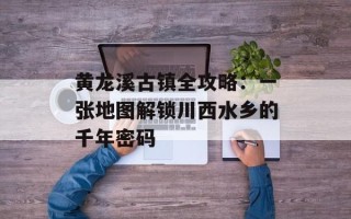 黄龙溪古镇全攻略：一张地图解锁川西水乡的千年密码