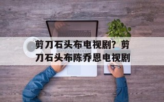 剪刀石头布电视剧？剪刀石头布陈乔恩电视剧