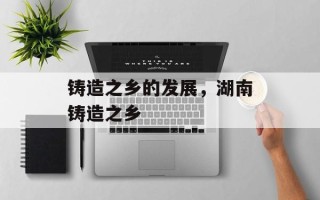 铸造之乡的发展，湖南铸造之乡