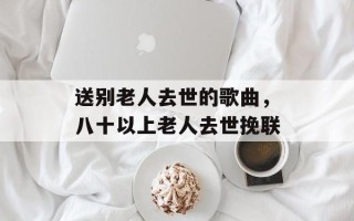 送别老人去世的歌曲，八十以上老人去世挽联