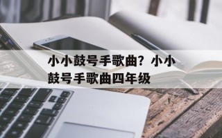 小小鼓号手歌曲？小小鼓号手歌曲四年级